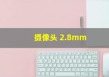 摄像头 2.8mm